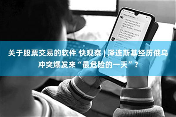 关于股票交易的软件 快观察 | 泽连斯基经历俄乌冲突爆发来“最危险的一天”？