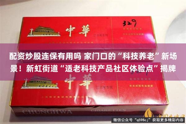 配资炒股连保有用吗 家门口的“科技养老”新场景！新虹街道“适老科技产品社区体验点”揭牌