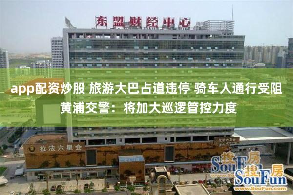 app配资炒股 旅游大巴占道违停 骑车人通行受阻 黄浦交警：将加大巡逻管控力度