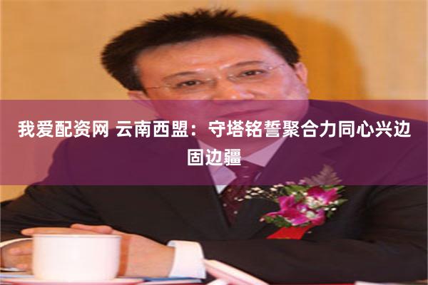 我爱配资网 云南西盟：守塔铭誓聚合力同心兴边固边疆