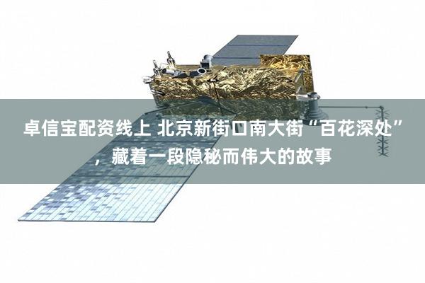 卓信宝配资线上 北京新街口南大街“百花深处”，藏着一段隐秘而伟大的故事