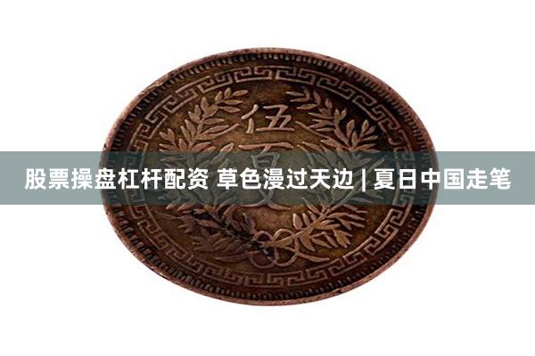 股票操盘杠杆配资 草色漫过天边 | 夏日中国走笔