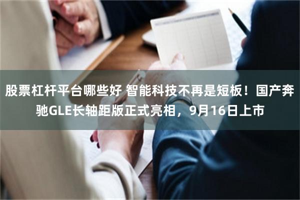 股票杠杆平台哪些好 智能科技不再是短板！国产奔驰GLE长轴距版正式亮相，9月16日上市