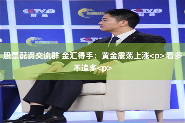 股票配资交流群 金汇得手：黄金震荡上涨<p> 看多不追多<p>
