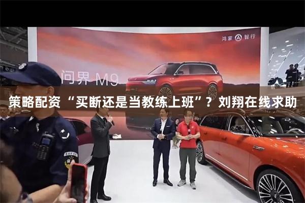 策略配资 “买断还是当教练上班”？刘翔在线求助