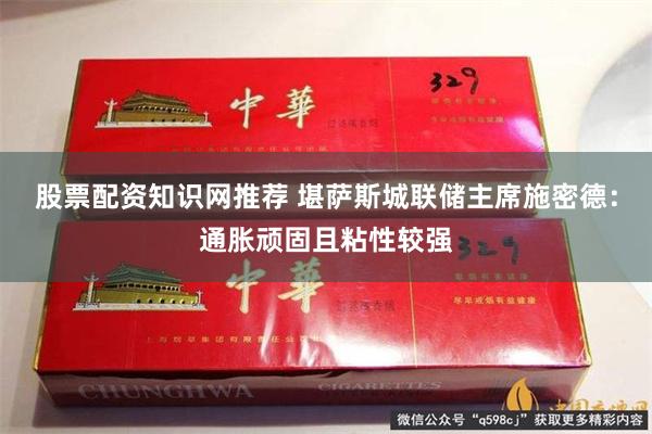 股票配资知识网推荐 堪萨斯城联储主席施密德：通胀顽固且粘性较强
