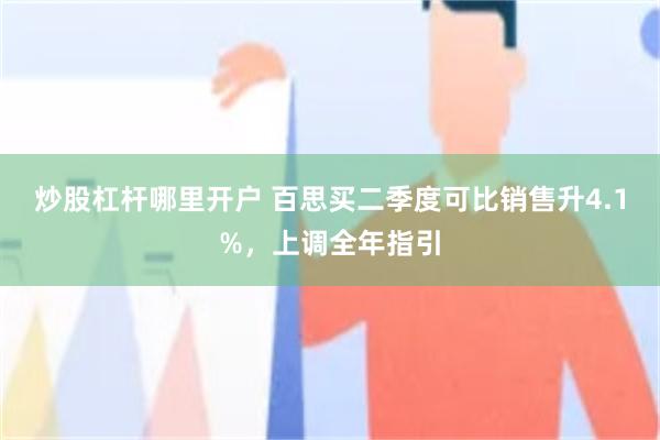 炒股杠杆哪里开户 百思买二季度可比销售升4.1%，上调全年指引