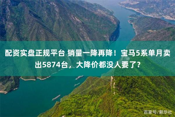 配资实盘正规平台 销量一降再降！宝马5系单月卖出5874台，大降价都没人要了？