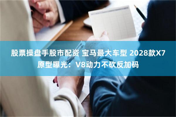 股票操盘手股市配资 宝马最大车型 2028款X7原型曝光：V8动力不砍反加码