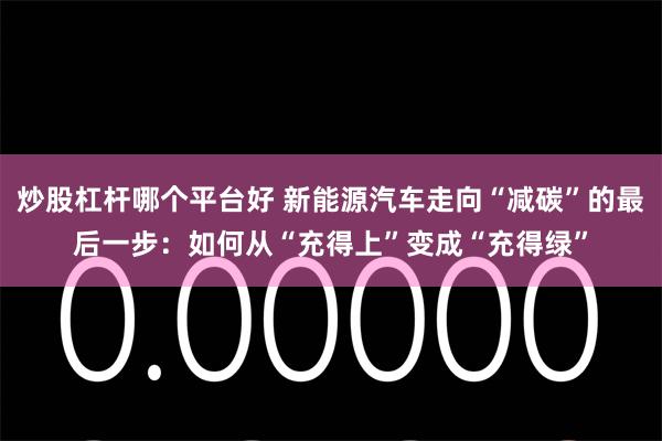 炒股杠杆哪个平台好 新能源汽车走向“减碳”的最后一步：如何从“充得上”变成“充得绿”
