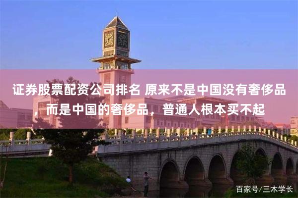 证券股票配资公司排名 原来不是中国没有奢侈品，而是中国的奢侈品，普通人根本买不起