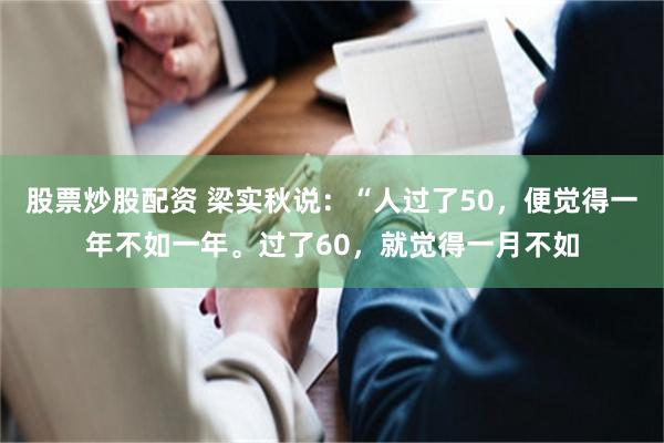 股票炒股配资 梁实秋说：“人过了50，便觉得一年不如一年。过了60，就觉得一月不如