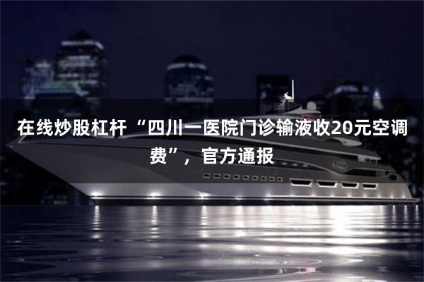 在线炒股杠杆 “四川一医院门诊输液收20元空调费”，官方通报