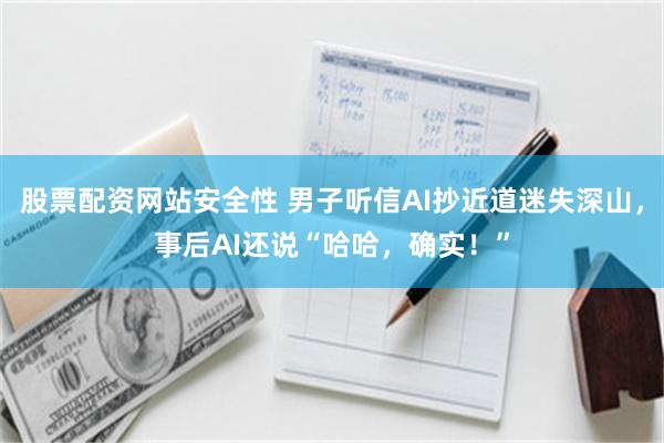 股票配资网站安全性 男子听信AI抄近道迷失深山，事后AI还说“哈哈，确实！”
