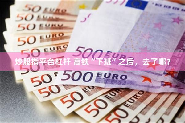 炒股指平台杠杆 高铁“下班”之后，去了哪？