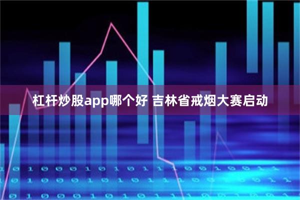 杠杆炒股app哪个好 吉林省戒烟大赛启动