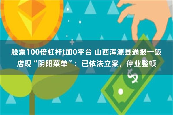 股票100倍杠杆t加0平台 山西浑源县通报一饭店现“阴阳菜单”：已依法立案，停业整顿