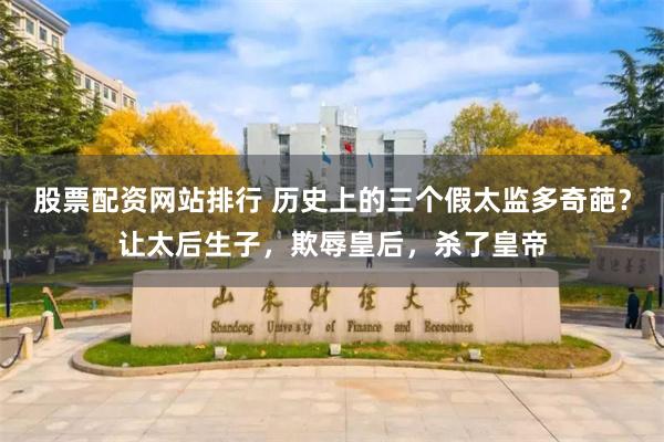 股票配资网站排行 历史上的三个假太监多奇葩？让太后生子，欺辱皇后，杀了皇帝