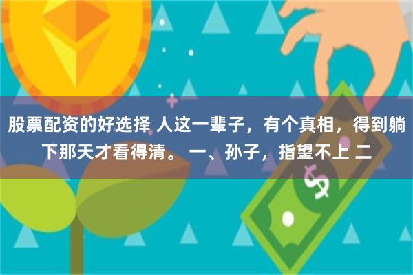 股票配资的好选择 人这一辈子，有个真相，得到躺下那天才看得清。 一、孙子，指望不上 二