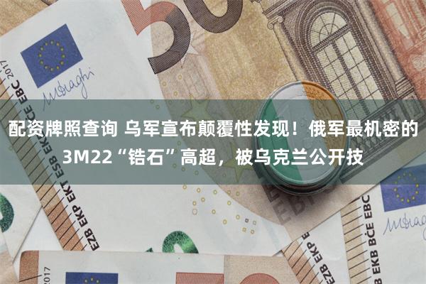 配资牌照查询 乌军宣布颠覆性发现!俄军最机密的3M22“锆石”高超,被乌克兰公开技