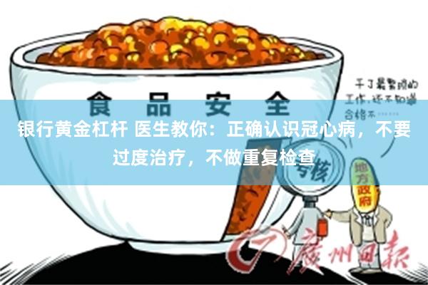 银行黄金杠杆 医生教你：正确认识冠心病，不要过度治疗，不做重复检查