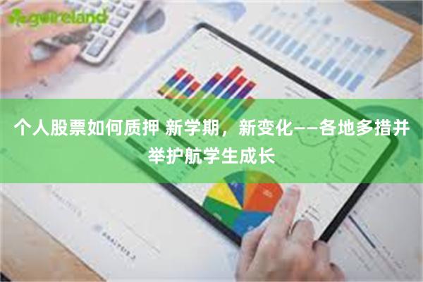 个人股票如何质押 新学期，新变化——各地多措并举护航学生成长