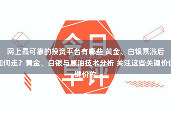 网上最可靠的投资平台有哪些 黄金、白银暴涨后如何走？黄金、白银与原油技术分析 关注这些关键价位