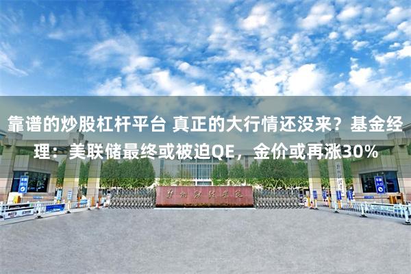 靠谱的炒股杠杆平台 真正的大行情还没来？基金经理：美联储最终或被迫QE，金价或再涨30%