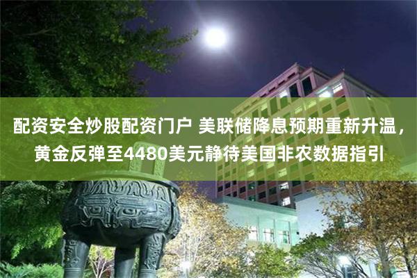 配资安全炒股配资门户 美联储降息预期重新升温，黄金反弹至4480美元静待美国非农数据指引