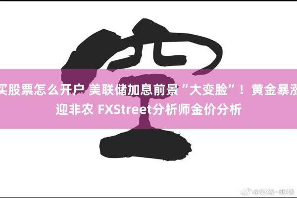 买股票怎么开户 美联储加息前景“大变脸”！黄金暴涨迎非农 FXStreet分析师金价分析