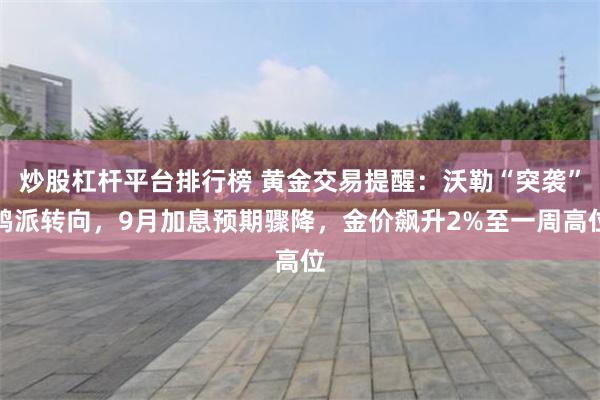 炒股杠杆平台排行榜 黄金交易提醒：沃勒“突袭”鸽派转向，9月加息预期骤降，金价飙升2%至一周高位