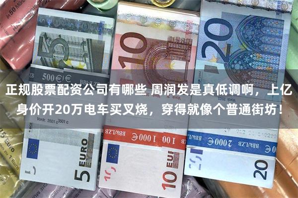 正规股票配资公司有哪些 周润发是真低调啊，上亿身价开20万电车买叉烧，穿得就像个普通街坊！
