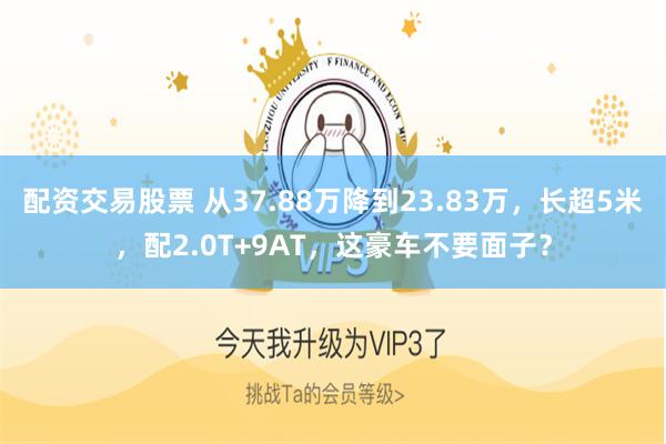 配资交易股票 从37.88万降到23.83万，长超5米，配2.0T+9AT，这豪车不要面子？