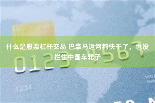 什么是股票杠杆交易 巴拿马运河都快干了,也没拦住中国车轮子