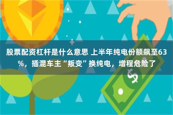 股票配资杠杆是什么意思 上半年纯电份额飙至63%，插混车主“叛变”换纯电，增程危险了