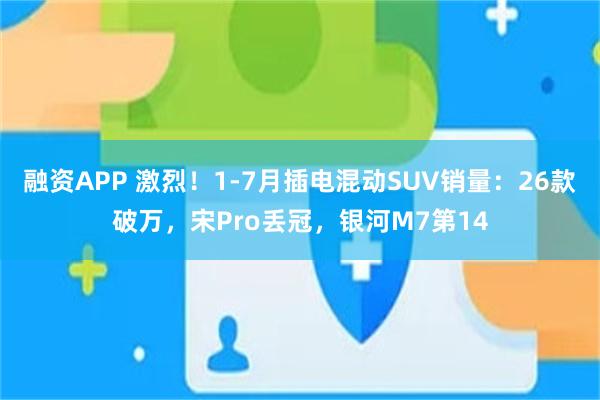 融资APP 激烈！1-7月插电混动SUV销量：26款破万，宋Pro丢冠，银河M7第14