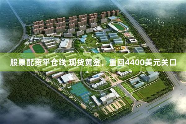 股票配资平仓线 现货黄金，重回4400美元关口