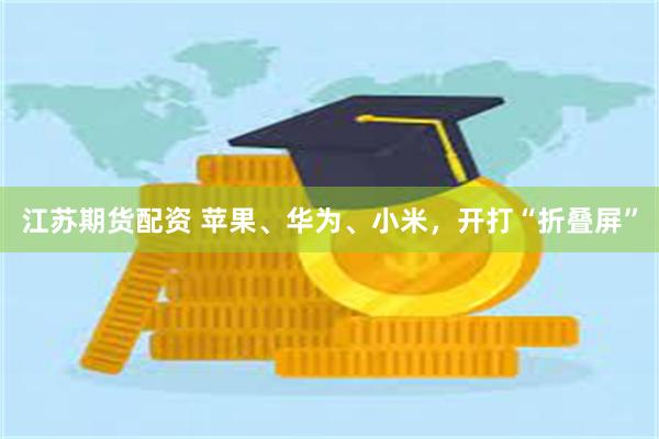 江苏期货配资 苹果、华为、小米，开打“折叠屏”