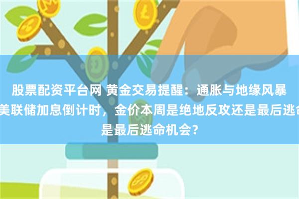 股票配资平台网 黄金交易提醒：通胀与地缘风暴交织，美联储加息倒计时，金价本周是绝地反攻还是最后逃命机会？