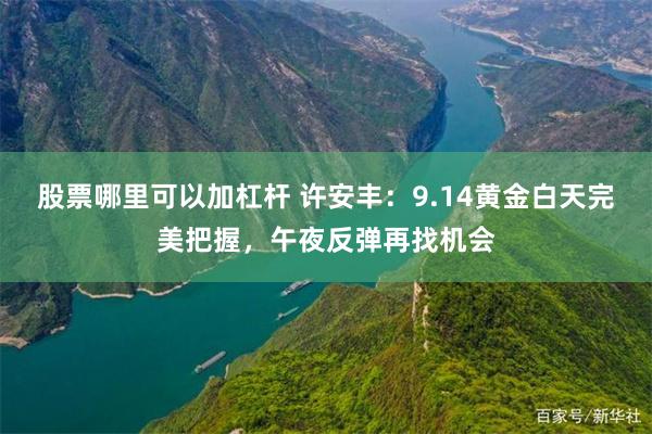 股票哪里可以加杠杆 许安丰：9.14黄金白天完美把握，午夜反弹再找机会