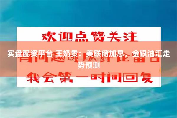 实盘配资平台 王奶贵：美联储加息，金银油汇走势预测