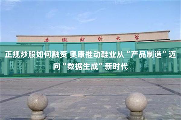 正规炒股如何融资 奥康推动鞋业从“产品制造”迈向“数据生成”新时代