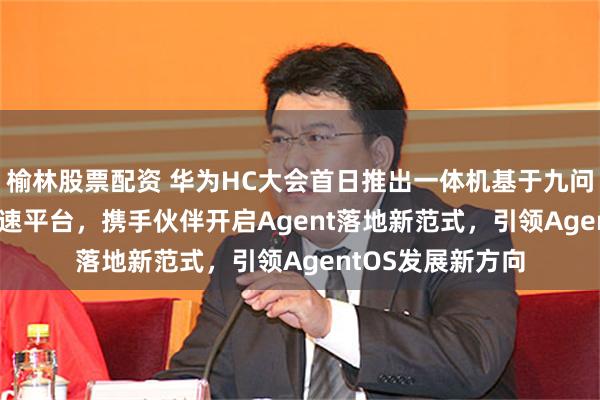 榆林股票配资 华为HC大会首日推出一体机基于九问的开源Agent加速平台，携手伙伴开启Agent落地新范式，引领AgentOS发展新方向