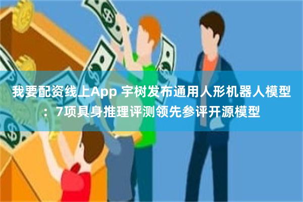 我要配资线上App 宇树发布通用人形机器人模型：7项具身推理评测领先参评开源模型