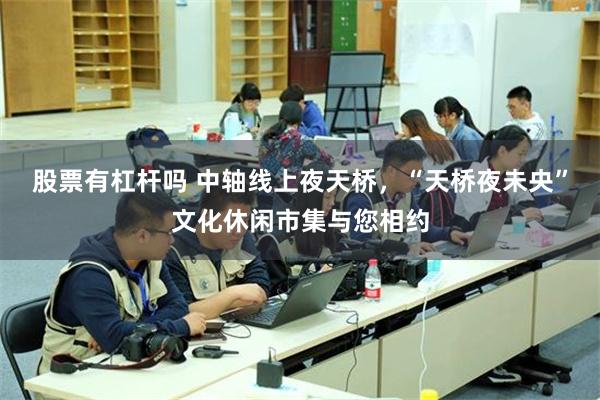 股票有杠杆吗 中轴线上夜天桥，“天桥夜未央”文化休闲市集与您相约