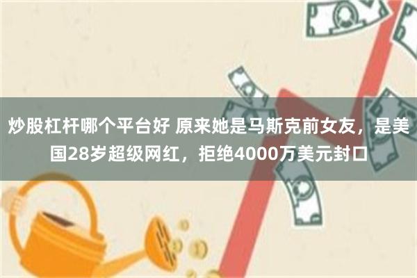 炒股杠杆哪个平台好 原来她是马斯克前女友，是美国28岁超级网红，拒绝4000万美元封口