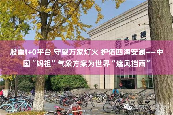 股票t+0平台 守望万家灯火 护佑四海安澜——中国“妈祖”气象方案为世界“遮风挡雨”