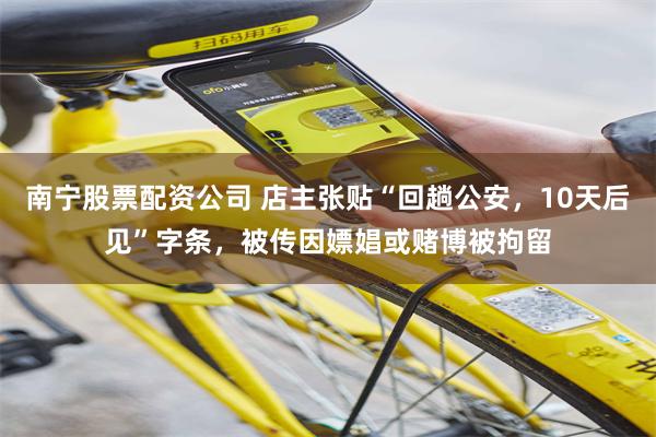 南宁股票配资公司 店主张贴“回趟公安，10天后见”字条，被传因嫖娼或赌博被拘留