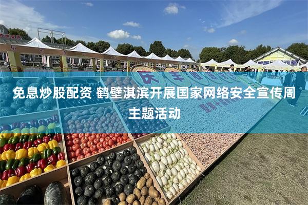 免息炒股配资 鹤壁淇滨开展国家网络安全宣传周主题活动
