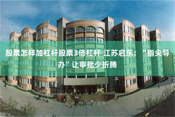 股票怎样加杠杆股票3倍杠杆 江苏启东：“指尖导办”让审批少折腾